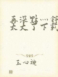 再深点灬舒服灬太大了下载