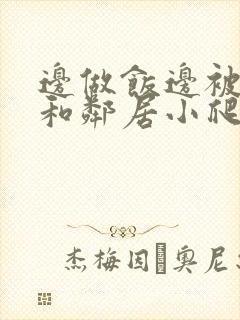 边做饭边被躁我和邻居小爬爬