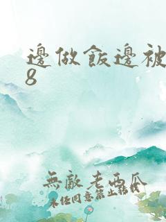 边做饭边被躁t8