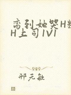 脔到她哭H粗话H上司1V1