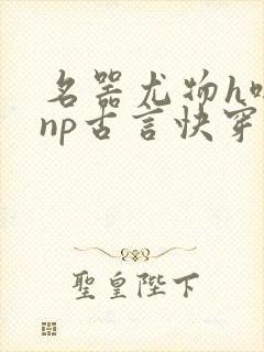 名器尤物h啪肉np古言快穿