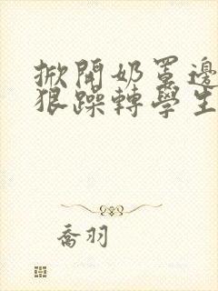 掀开奶罩边躁狠狠躁转学生H