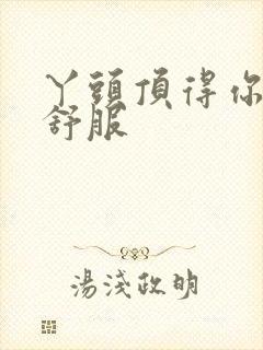 丫头顶得你舒不舒服