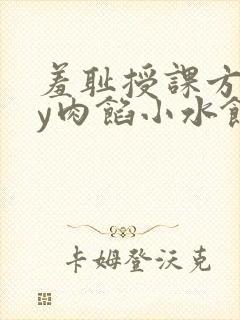 羞耻授课方式by肉馅小水饺