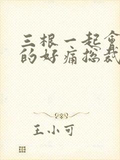 三根一起会坏掉的好痛总裁