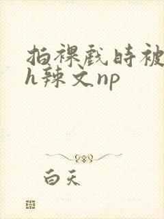 拍裸戏时被c了h辣文np