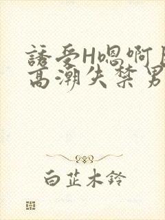 诱受H嗯啊巨肉高潮失禁男男