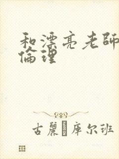 和漂亮老师做爰伦理