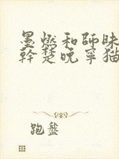 墨燃和师昧同时干楚晚宁猫弄