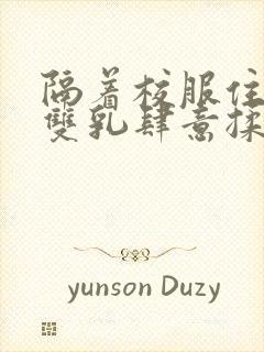 隔着校服住她的双乳肆意揉