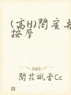 (高H)闺蜜去按摩