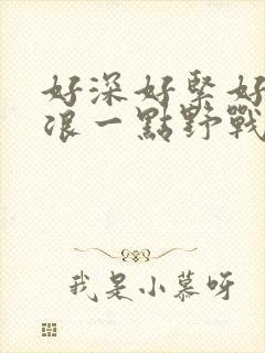 好深好紧好爽再浪一点野战公园