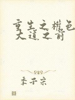 重生之权色巅峰 大道之前