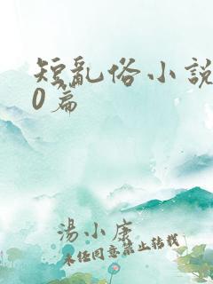 短乱俗小说500篇