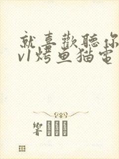 就喜欢听你叫1v1烤鱼猫电视剧