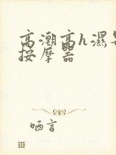 高潮高h湿各种按摩器