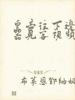 皇帝往下边塞玉器见客视频