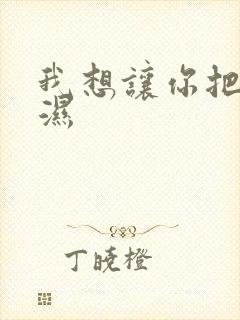 我想让你把我弄湿