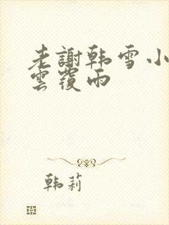 老谢韩雪小说翻云覆雨