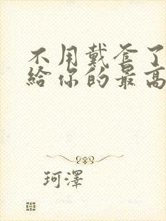 不用戴套了这是给你的最高