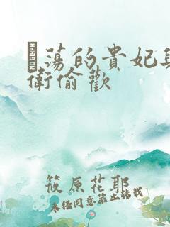 滛荡的贵妃与侍卫偷欢