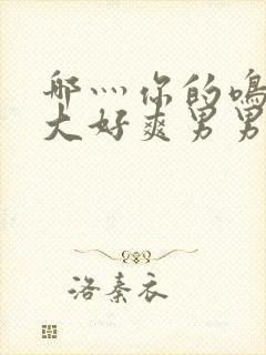 哪灬你的鸣巴好大好爽男男