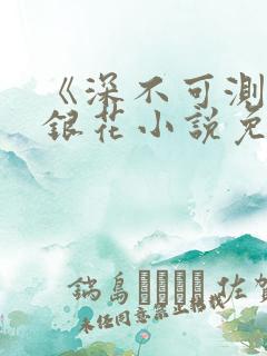 《深不可测》金银花小说免费阅读