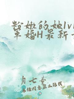 粉嫩的她1v1军婚H最新章节