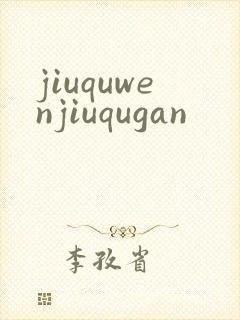 jiuquwenjiuqugan