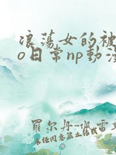 浪荡女的被cao日常np动漫
