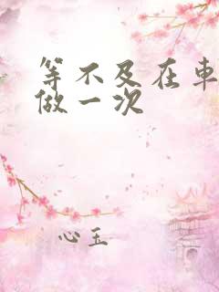 等不及在车里先做一次