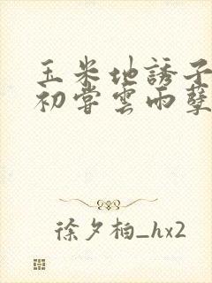 玉米地诱子偷伦初尝云雨孽欲