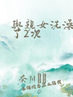 与亲女洗澡时伦了2次