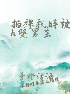 拍裸戏时被c了h双男主