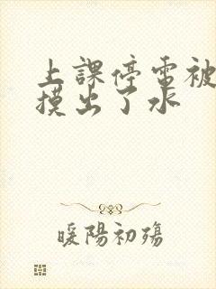 上课停电被男生摸出了水