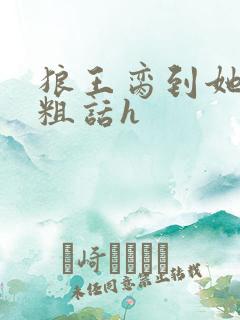 狼王脔到她乖h粗话h