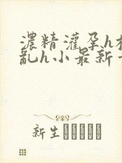 浓精灌孕h校园乱h小最新章节