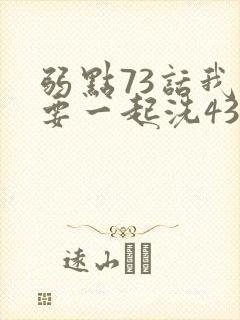 弱点73话我也要一起洗43321