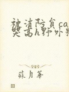 被消防员cao哭高h野外糙汉h