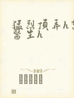 猛烈顶弄h禁欲医生h