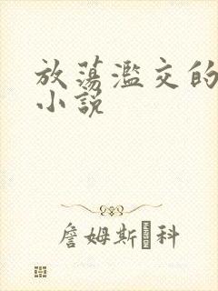 放荡滥交的辣文小说