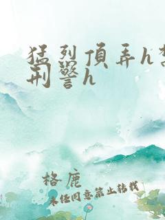 猛烈顶弄h禁欲刑警h