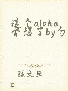 这个alpha香爆了by勺棠