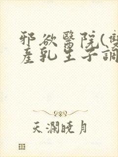 邪欲医院(双性产乳生子调教)