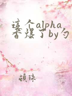 这个alpha香爆了by勺棠