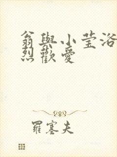 翁与小莹浴室激烈欢爱