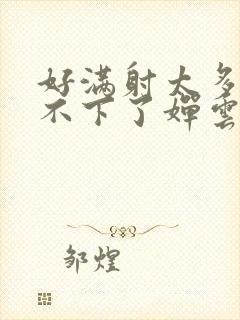 好满射太多了装不下了婵云吧漫函