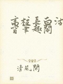 高校长白沽无弹窗笔趣阁