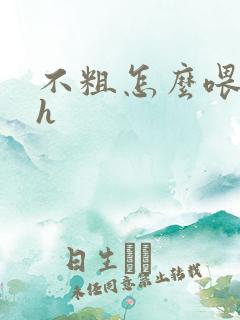 不粗怎么喂饱你h