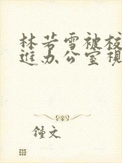 林若雪被校长抱进办公室视频